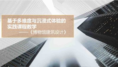 基于多维度与沉浸式体验的实践课程教学-《博物馆建筑设计》